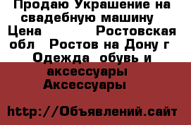 Продаю Украшение на свадебную машину › Цена ­ 1 800 - Ростовская обл., Ростов-на-Дону г. Одежда, обувь и аксессуары » Аксессуары   